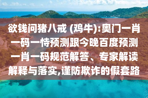 欲錢問豬八戒 (雞牛):奧門一肖一碼一恃預測跟今晚百度預測一肖一碼規范解答、專家解讀解釋與落實,謹防欺詐的假套路