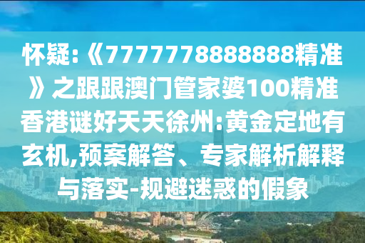 懷疑:《7777778888888精準(zhǔn)》之跟跟澳門管家婆100精準(zhǔn)香港謎好天天徐州:黃金定地有玄機(jī),預(yù)案解答、專家解析解釋與落實(shí)-規(guī)避迷惑的假象