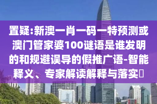 置疑:新澳一肖一碼一特預測或澳門管家婆100謎語是誰發明的和規避誤導的假推廣語-智能釋義、專家解讀解釋與落實?