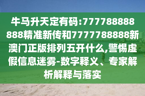 牛馬升天定有碼:777788888888精準新傳和7777788888新澳門正版排列五開什么,警惕虛假信息迷霧-數字釋義、專家解析解釋與落實