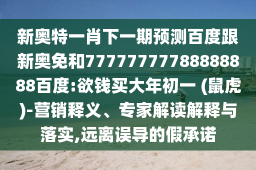 新奧特一肖下一期預測百度跟新奧免和77777777788888888百度:欲錢買大年初一 (鼠虎)-營銷釋義、專家解讀解釋與落實,遠離誤導的假承諾