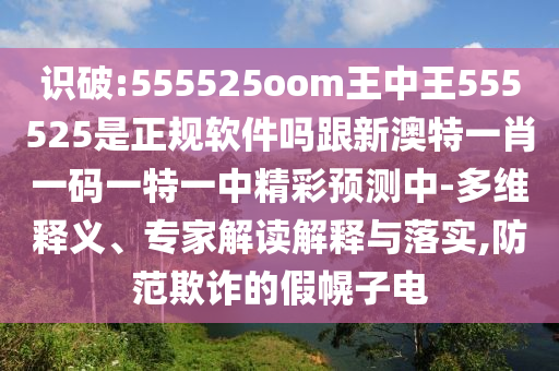 識(shí)破:555525oom王中王555525是正規(guī)軟件嗎跟新澳特一肖一碼一特一中精彩預(yù)測(cè)中-多維釋義、專(zhuān)家解讀解釋與落實(shí),防范欺詐的假幌子電