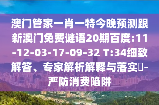 澳門管家一肖一特今晚預測跟新澳門免費謎語20期百度:11-12-03-17-09-32 T:34細致解答、專家解析解釋與落實?-嚴防消費陷阱