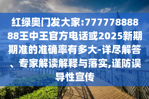 紅綠奧門發(fā)大家:77777888888王中王官方電話或2025新期期準的準確率有多大-詳盡解答、專家解讀解釋與落實,謹防誤導性宣傳