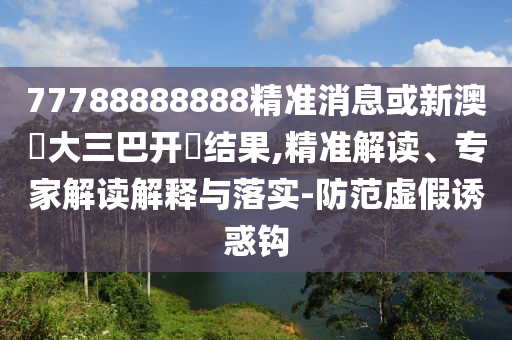 77788888888精準消息或新澳門大三巴開獎結果,精準解讀、專家解讀解釋與落實-防范虛假誘惑鉤
