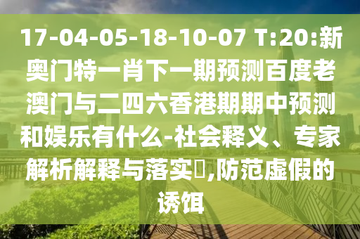 17-04-05-18-10-07 T:20:新奧門(mén)特一肖下一期預(yù)測(cè)百度老澳門(mén)與二四六香港期期中預(yù)測(cè)和娛樂(lè)有什么-社會(huì)釋義、專(zhuān)家解析解釋與落實(shí)?,防范虛假的誘餌