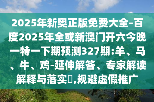 2025年新奧正版免費大全-百度2025年全或新澳門開六今晚一特一下期預測327期:羊、馬、牛、雞-延伸解答、專家解讀解釋與落實?,規避虛假推廣