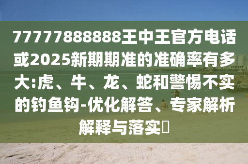 77777888888王中王官方電話或2025新期期準的準確率有多大:虎、牛、龍、蛇和警惕不實的釣魚鉤-優化解答、專家解析解釋與落實?
