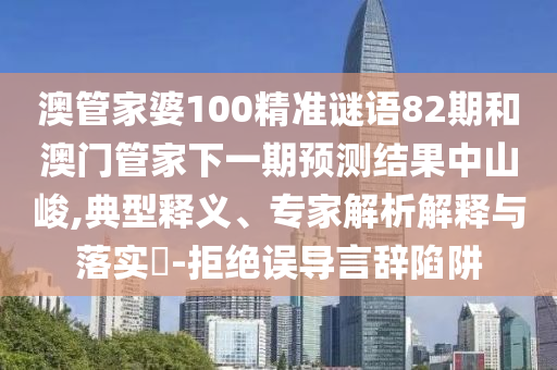 澳管家婆100精準謎語82期和澳門管家下一期預測結果中山峻,典型釋義、專家解析解釋與落實?-拒絕誤導言辭陷阱