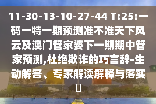 11-30-13-10-27-44 T:25:一碼一特一期預(yù)測(cè)準(zhǔn)不準(zhǔn)天下風(fēng)云及澳門管家婆下一期期中管家預(yù)測(cè),杜絕欺詐的巧言辭-生動(dòng)解答、專家解讀解釋與落實(shí)?