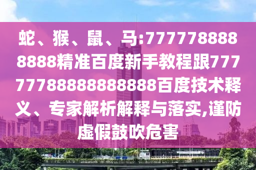 蛇、猴、鼠、馬:7777788888888精準百度新手教程跟77777788888888888百度技術釋義、專家解析解釋與落實,謹防虛假鼓吹危害