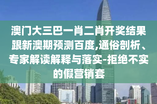 澳門大三巴一肖二肖開獎結果跟新澳期預測百度,通俗剖析、專家解讀解釋與落實-拒絕不實的假營銷套