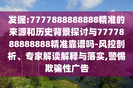 發掘:7777888888888精準的來源和歷史背景探討與7777888888888精準靠譜嗎-風控剖析、專家解讀解釋與落實,警惕欺騙性廣告