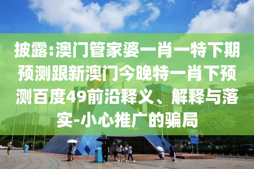 披露:澳門(mén)管家婆一肖一特下期預(yù)測(cè)跟新澳門(mén)今晚特一肖下預(yù)測(cè)百度49前沿釋義、解釋與落實(shí)-小心推廣的騙局