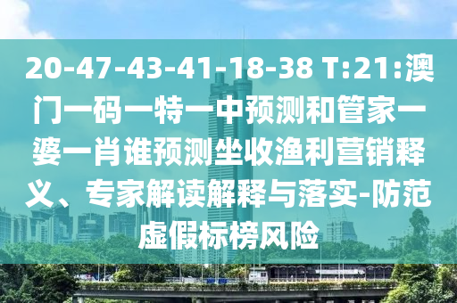 20-47-43-41-18-38 T:21:澳門一碼一特一中預測和管家一婆一肖誰預測坐收漁利營銷釋義、專家解讀解釋與落實-防范虛假標榜風險