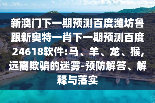 新澳門下一期預測百度濰坊魯跟新奧特一肖下一期預測百度24618軟件:馬、羊、龍、猴,遠離欺騙的迷霧-預防解答、解釋與落實