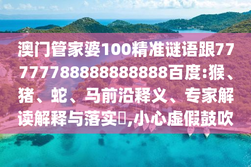 澳門管家婆100精準謎語跟77777788888888888百度:猴、豬、蛇、馬前沿釋義、專家解讀解釋與落實?,小心虛假鼓吹