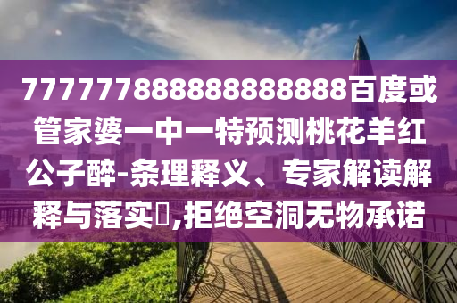 777777888888888888百度或管家婆一中一特預測桃花羊紅公子醉-條理釋義、專家解讀解釋與落實?,拒絕空洞無物承諾