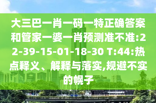 大三巴一肖一碼一特正確答案和管家一婆一肖預測準不準:22-39-15-01-18-30 T:44:熱點釋義、解釋與落實,規避不實的幌子