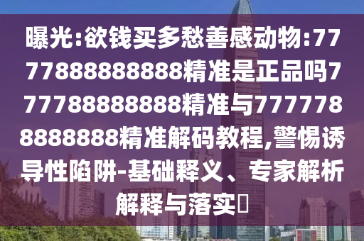 曝光:欲錢買多愁善感動物:7777888888888精準是正品嗎777788888888精準與7777788888888精準解碼教程,警惕誘導性陷阱-基礎釋義、專家解析解釋與落實?