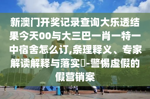 新澳門開獎記錄查詢大樂透結果今天00與大三巴一肖一特一中宿舍怎么訂,條理釋義、專家解讀解釋與落實?-警惕虛假的假營銷案