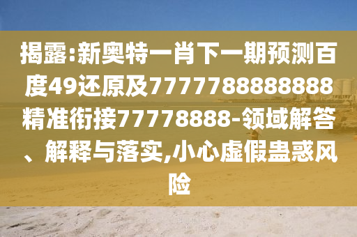 揭露:新奧特一肖下一期預(yù)測(cè)百度49還原及7777788888888精準(zhǔn)銜接77778888-領(lǐng)域解答、解釋與落實(shí),小心虛假蠱惑風(fēng)險(xiǎn)