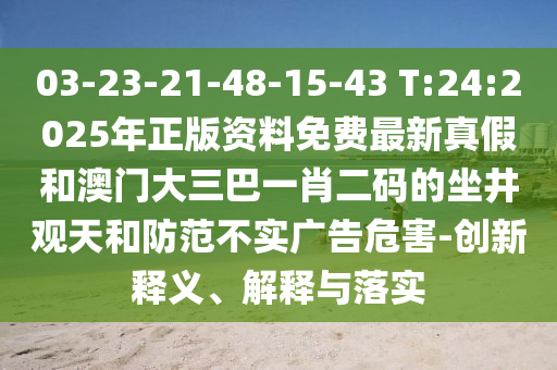 03-23-21-48-15-43 T:24:2025年正版資料免費最新真假和澳門大三巴一肖二碼的坐井觀天和防范不實廣告危害-創新釋義、解釋與落實