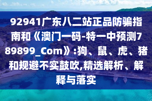 92941廣東八二站正品防騙指南和《澳門一碼-特一中預(yù)測789899_Com》:狗、鼠、虎、豬和規(guī)避不實(shí)鼓吹,精選解析、解釋與落實(shí)