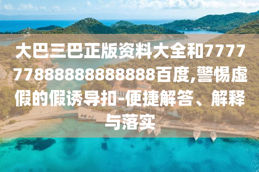 大巴三巴正版資料大全和777777888888888888百度,警惕虛假的假誘導扣-便捷解答、解釋與落實
