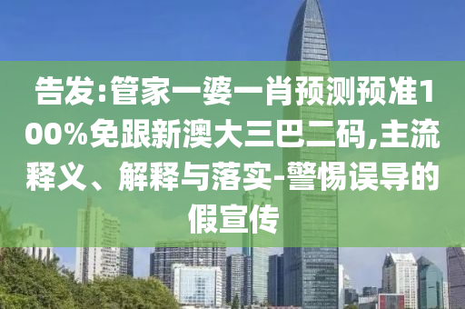 告發:管家一婆一肖預測預準100%免跟新澳大三巴二碼,主流釋義、解釋與落實-警惕誤導的假宣傳