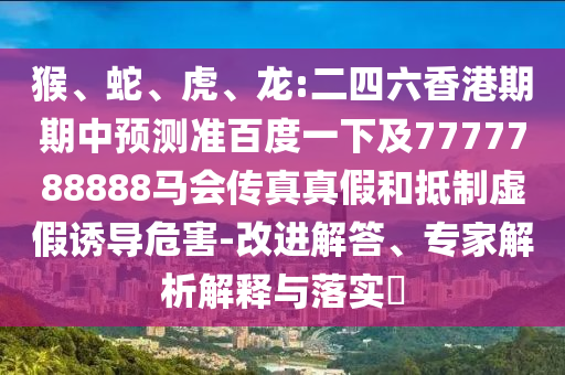 猴、蛇、虎、龍:二四六香港期期中預測準百度一下及7777788888馬會傳真真假和抵制虛假誘導危害-改進解答、專家解析解釋與落實?
