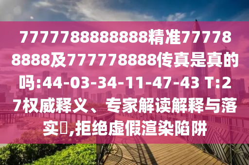 7777788888888精準777788888及777778888傳真是真的嗎:44-03-34-11-47-43 T:27權威釋義、專家解讀解釋與落實?,拒絕虛假渲染陷阱