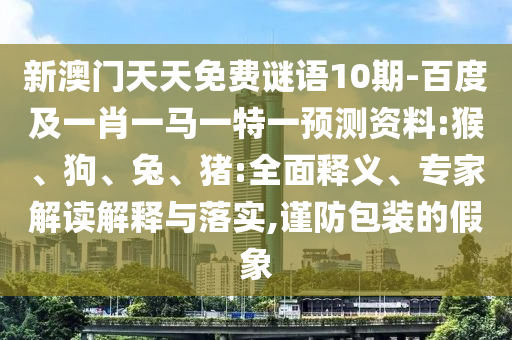 新澳門天天免費謎語10期-百度及一肖一馬一特一預測資料:猴、狗、兔、豬:全面釋義、專家解讀解釋與落實,謹防包裝的假象