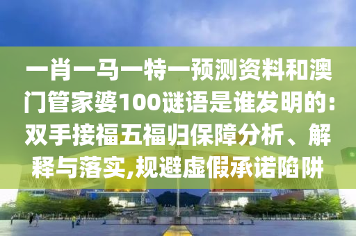 一肖一馬一特一預測資料和澳門管家婆100謎語是誰發(fā)明的:雙手接福五福歸保障分析、解釋與落實,規(guī)避虛假承諾陷阱