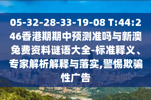 05-32-28-33-19-08 T:44:246香港期期中預測準嗎與新澳兔費資料謎語大全-標準釋義、專家解析解釋與落實,警惕欺騙性廣告