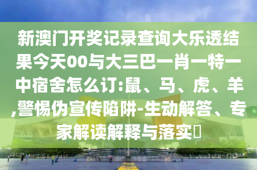 新澳門開獎記錄查詢大樂透結果今天00與大三巴一肖一特一中宿舍怎么訂:鼠、馬、虎、羊,警惕偽宣傳陷阱-生動解答、專家解讀解釋與落實?