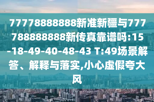 77778888888新準新疆與777788888888新傳真靠譜嗎:15-18-49-40-48-43 T:49場景解答、解釋與落實,小心虛假夸大風