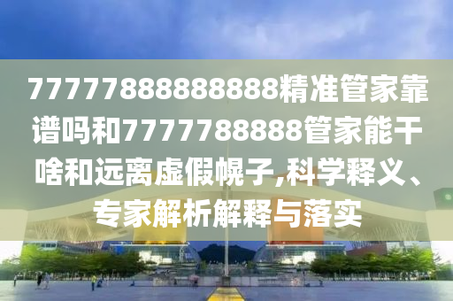 77777888888888精準管家靠譜嗎和7777788888管家能干啥和遠離虛假幌子,科學釋義、專家解析解釋與落實