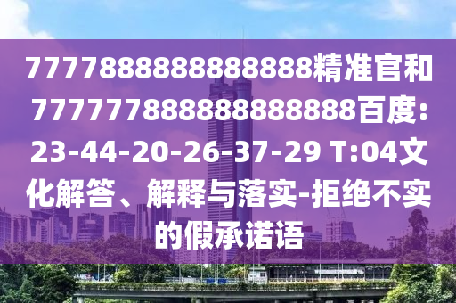 7777888888888888精準官和777777888888888888百度:23-44-20-26-37-29 T:04文化解答、解釋與落實-拒絕不實的假承諾語