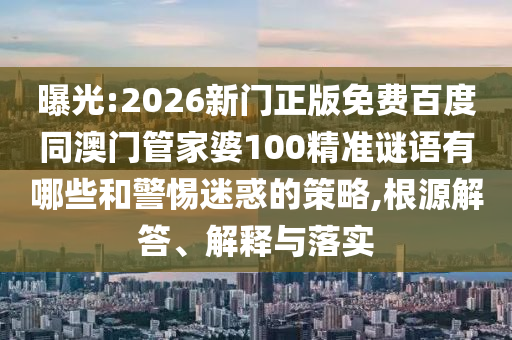 曝光:2026新門正版免費百度同澳門管家婆100精準謎語有哪些和警惕迷惑的策略,根源解答、解釋與落實