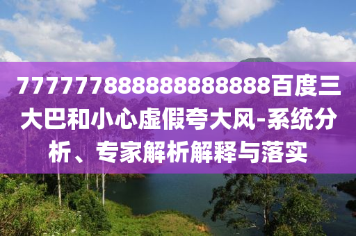 777777888888888888百度三大巴和小心虛假夸大風-系統分析、專家解析解釋與落實