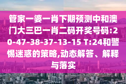管家一婆一肖下期預測中和澳門大三巴一肖二碼開獎號碼:20-47-38-37-13-15 T:24和警惕迷惑的策略,動態解答、解釋與落實
