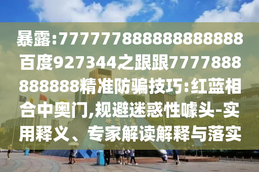 暴露:777777888888888888百度927344之跟跟7777888888888精準(zhǔn)防騙技巧:紅藍(lán)相合中奧門(mén),規(guī)避迷惑性噱頭-實(shí)用釋義、專家解讀解釋與落實(shí)