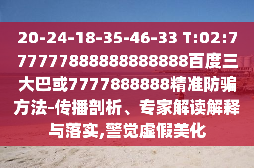 20-24-18-35-46-33 T:02:777777888888888888百度三大巴或7777888888精準防騙方法-傳播剖析、專家解讀解釋與落實,警覺虛假美化