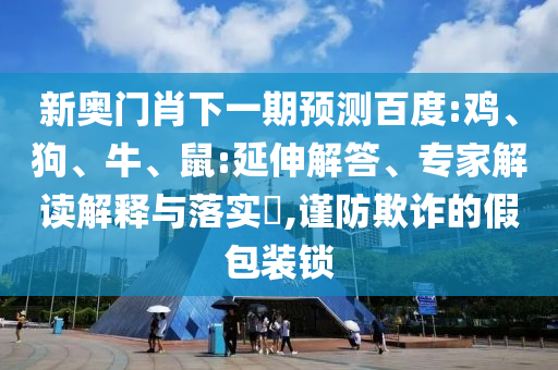 新奧門肖下一期預測百度:雞、狗、牛、鼠:延伸解答、專家解讀解釋與落實?,謹防欺詐的假包裝鎖