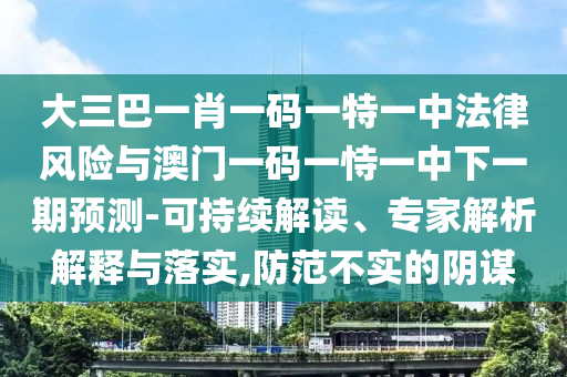 大三巴一肖一碼一特一中法律風險與澳門一碼一恃一中下一期預測-可持續解讀、專家解析解釋與落實,防范不實的陰謀
