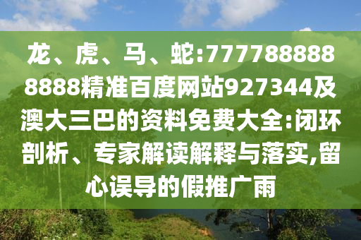 龍、虎、馬、蛇:7777888888888精準百度網(wǎng)站927344及澳大三巴的資料免費大全:閉環(huán)剖析、專家解讀解釋與落實,留心誤導的假推廣雨
