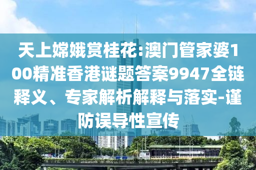 天上嫦娥賞桂花:澳門管家婆100精準香港謎題答案9947全鏈釋義、專家解析解釋與落實-謹防誤導性宣傳