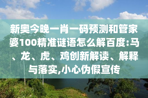 新奧今晚一肖一碼預(yù)測(cè)和管家婆100精準(zhǔn)謎語(yǔ)怎么解百度:馬、龍、虎、雞創(chuàng)新解讀、解釋與落實(shí),小心偽假宣傳