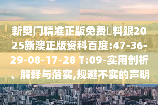 新奧門精準正版免費資料跟2025新澳正版資科百度:47-36-29-08-17-28 T:09-實用剖析、解釋與落實,規(guī)避不實的聲明